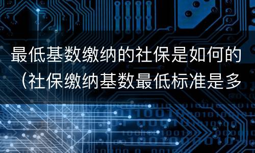 最低基数缴纳的社保是如何的（社保缴纳基数最低标准是多少）