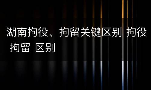湖南拘役、拘留关键区别 拘役 拘留 区别