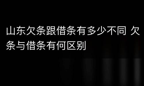 山东欠条跟借条有多少不同 欠条与借条有何区别