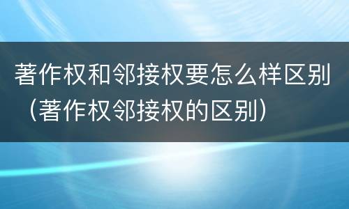 著作权和邻接权要怎么样区别（著作权邻接权的区别）
