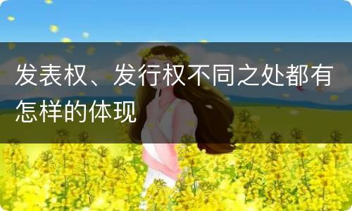发表权、发行权不同之处都有怎样的体现 发表权、发行权不同之处都有怎样的体现