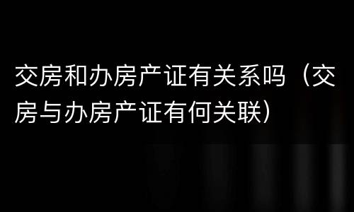 交房和办房产证有关系吗(交房与办房产证有何关联) 交房和办房产证有关系吗(交房与办房产证有何关联)