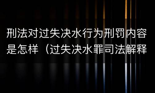刑法对过失决水行为刑罚内容是怎样（过失决水罪司法解释）
