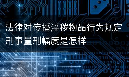 法律对传播淫秽物品行为规定刑事量刑幅度是怎样