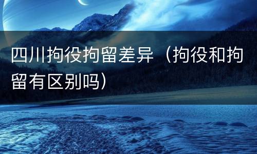 四川拘役拘留差异（拘役和拘留有区别吗）