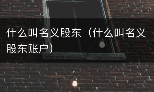 什么叫名义股东（什么叫名义股东账户）