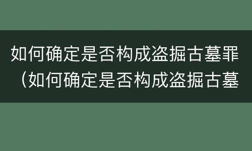 如何确定是否构成盗掘古墓罪（如何确定是否构成盗掘古墓罪）