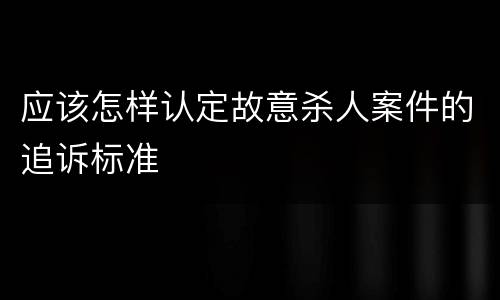 应该怎样认定故意杀人案件的追诉标准