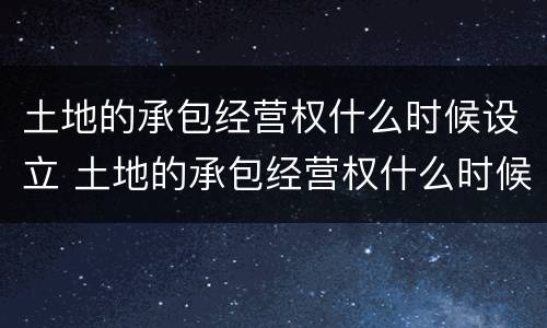 土地的承包经营权什么时候设立 土地的承包经营权什么时候设立的