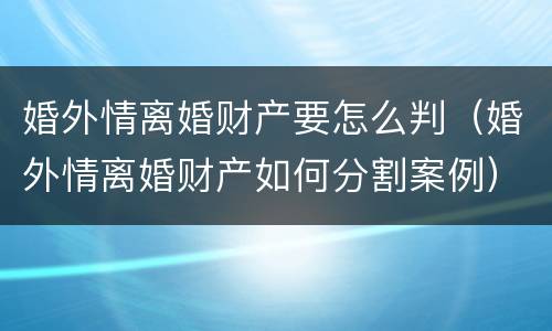 婚外情离婚财产要怎么判（婚外情离婚财产如何分割案例）