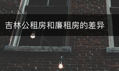 吉林公租房和廉租房的差异
