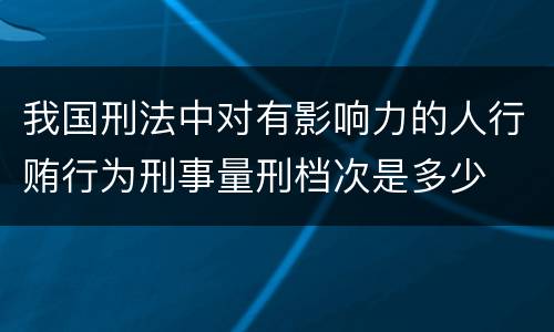 我国刑法中对有影响力的人行贿行为刑事量刑档次是多少