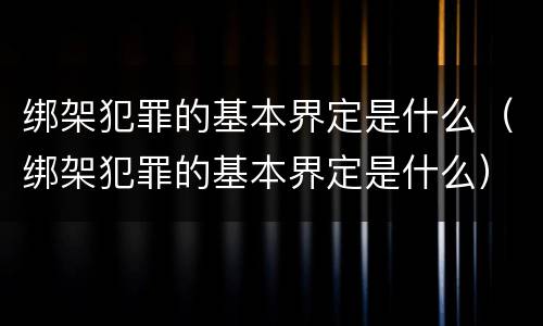 绑架犯罪的基本界定是什么（绑架犯罪的基本界定是什么）