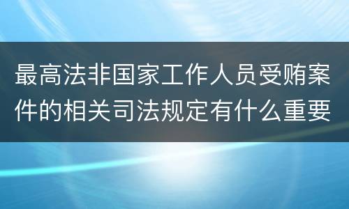 最高法非国家工作人员受贿案件的相关司法规定有什么重要内容