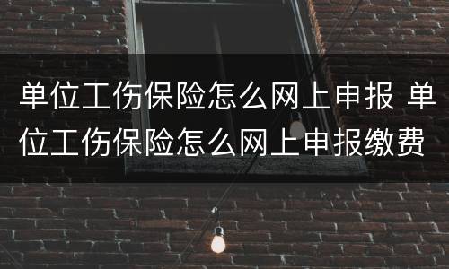 单位工伤保险怎么网上申报 单位工伤保险怎么网上申报缴费