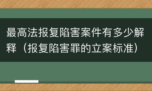 最高法报复陷害案件有多少解释（报复陷害罪的立案标准）