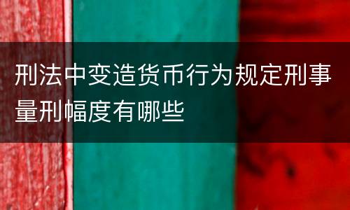 刑法中变造货币行为规定刑事量刑幅度有哪些