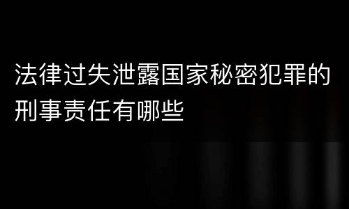 法律过失泄露国家秘密犯罪的刑事责任有哪些