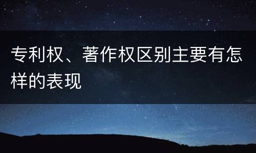 专利权、著作权区别主要有怎样的表现