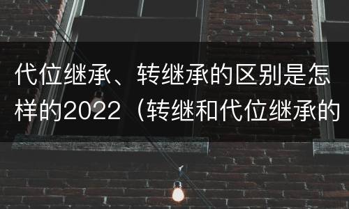 代位继承、转继承的区别是怎样的2022（转继和代位继承的区别）