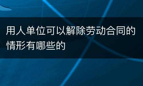 用人单位可以解除劳动合同的情形有哪些的