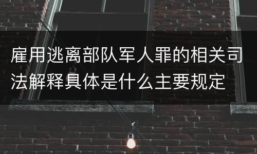 雇用逃离部队军人罪的相关司法解释具体是什么主要规定
