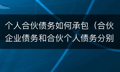 个人合伙债务如何承包（合伙企业债务和合伙个人债务分别如何承担）