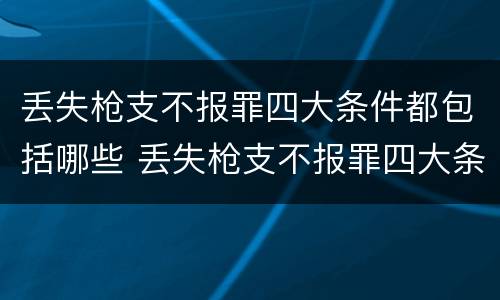 丢失枪支不报罪四大条件都包括哪些 丢失枪支不报罪四大条件都包括哪些