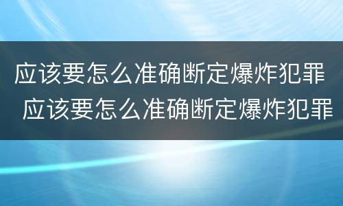 应该要怎么准确断定爆炸犯罪 应该要怎么准确断定爆炸犯罪案件
