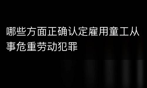 哪些方面正确认定雇用童工从事危重劳动犯罪