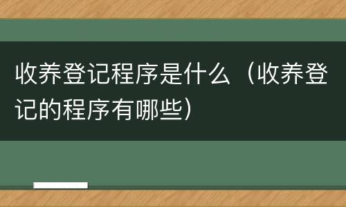 收养登记程序是什么（收养登记的程序有哪些）