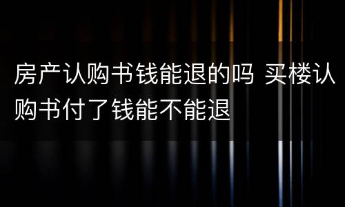 房产认购书钱能退的吗 买楼认购书付了钱能不能退