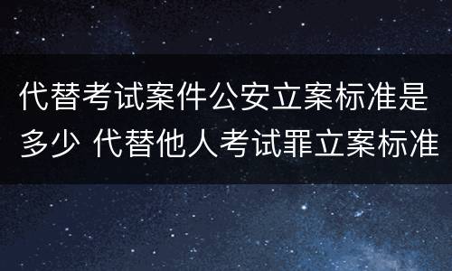 代替考试案件公安立案标准是多少 代替他人考试罪立案标准