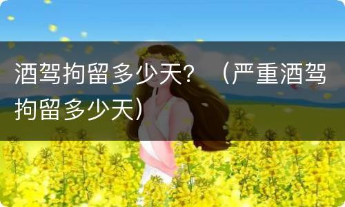 酒驾拘留多少天？（严重酒驾拘留多少天）