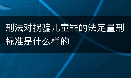 刑法对拐骗儿童罪的法定量刑标准是什么样的
