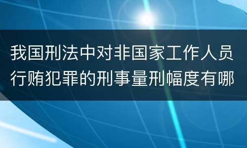 我国刑法中对非国家工作人员行贿犯罪的刑事量刑幅度有哪些