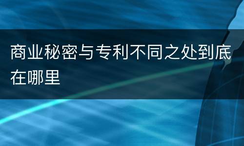 商业秘密与专利不同之处到底在哪里