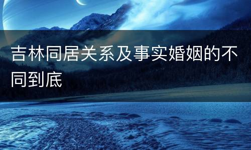 吉林同居关系及事实婚姻的不同到底