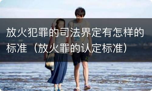 放火犯罪的司法界定有怎样的标准（放火罪的认定标准）
