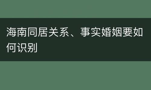 海南同居关系、事实婚姻要如何识别