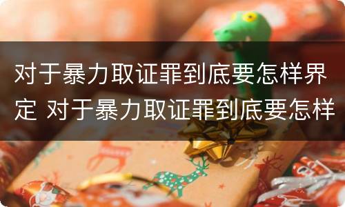 对于暴力取证罪到底要怎样界定 对于暴力取证罪到底要怎样界定呢