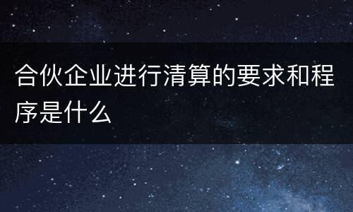 合伙企业进行清算的要求和程序是什么