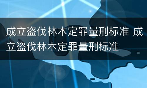 成立盗伐林木定罪量刑标准 成立盗伐林木定罪量刑标准