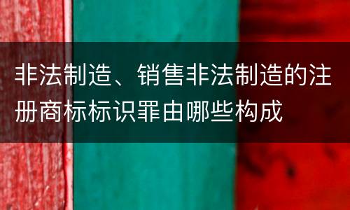 非法制造、销售非法制造的注册商标标识罪由哪些构成