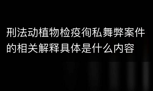 刑法动植物检疫徇私舞弊案件的相关解释具体是什么内容