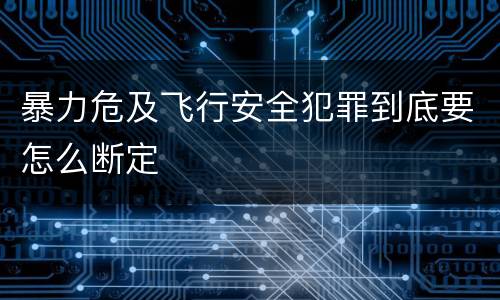 暴力危及飞行安全犯罪到底要怎么断定