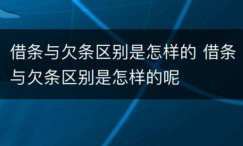 借条与欠条区别是怎样的 借条与欠条区别是怎样的呢