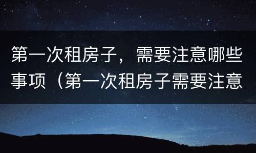 第一次租房子，需要注意哪些事项（第一次租房子需要注意什么）