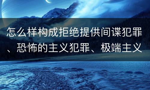 怎么样构成拒绝提供间谍犯罪、恐怖的主义犯罪、极端主义犯罪证据罪