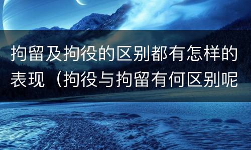 拘留及拘役的区别都有怎样的表现（拘役与拘留有何区别呢举例说明）